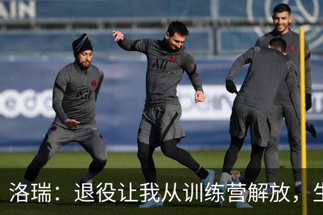 洛瑞：退役让我从训练营解放，生活变得自由轻松